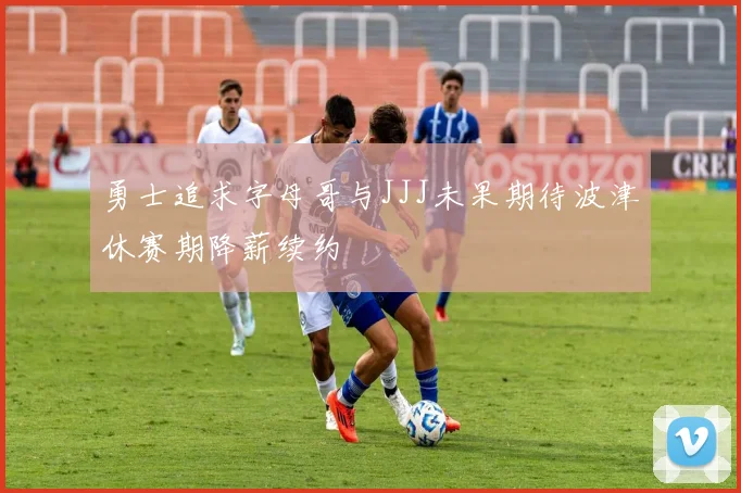 勇士追求字母哥与JJJ未果期待波津休赛期降薪续约