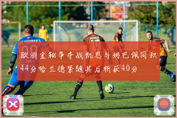 欧洲金靴争夺战凯恩与姆巴佩同积44分哈兰德紧随其后斩获40分