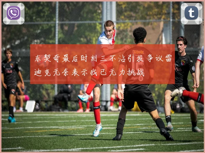 东契奇最后时刻三不沾引发争议雷迪克无奈表示我已无力挑战