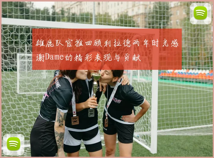 雄鹿队官推回顾利拉德两年时光感谢Dame的精彩表现与贡献