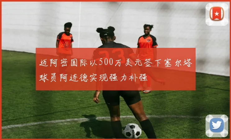 迈阿密国际以500万美元签下塞尔塔球员阿连德实现强力补强
