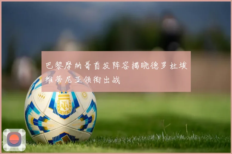 巴黎摩纳哥首发阵容揭晓德罗杜埃维蒂尼亚领衔出战