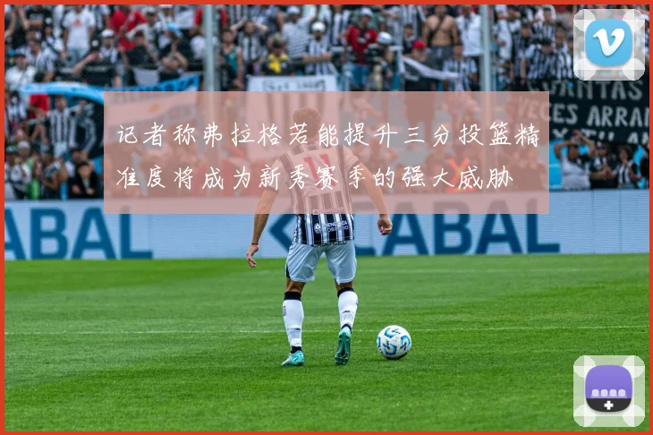 记者称弗拉格若能提升三分投篮精准度将成为新秀赛季的强大威胁
