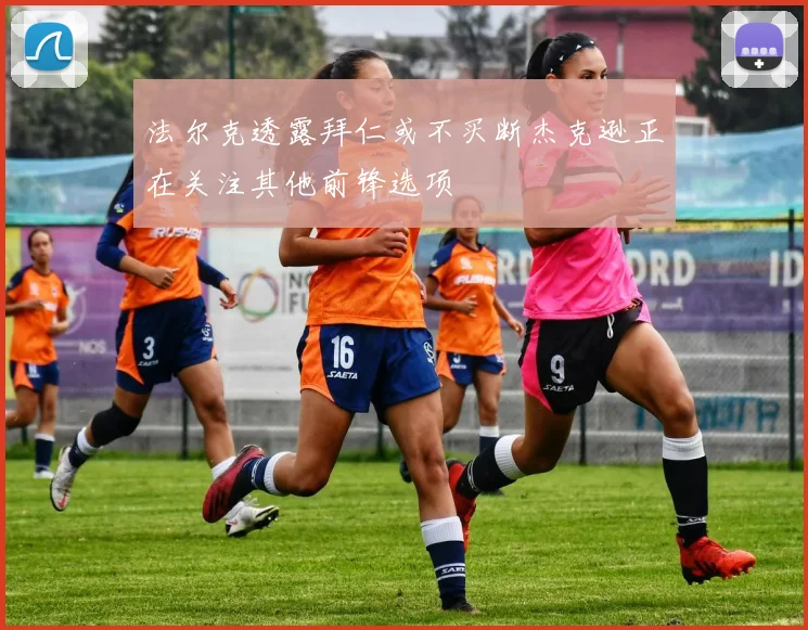 法尔克透露拜仁或不买断杰克逊正在关注其他前锋选项
