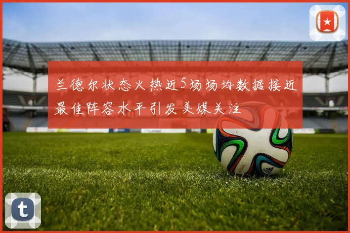 兰德尔状态火热近5场场均数据接近最佳阵容水平引发美媒关注