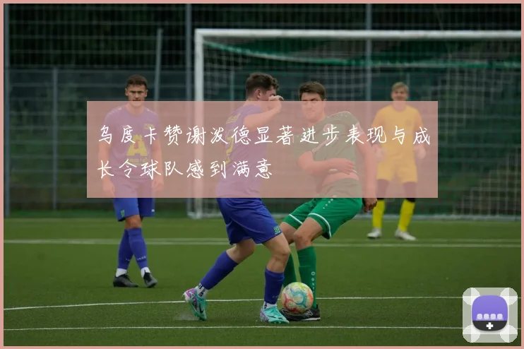 乌度卡赞谢泼德显著进步表现与成长令球队感到满意