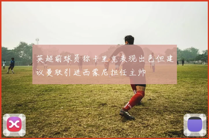 英超前球员称卡里克表现出色但建议曼联引进西蒙尼担任主帅