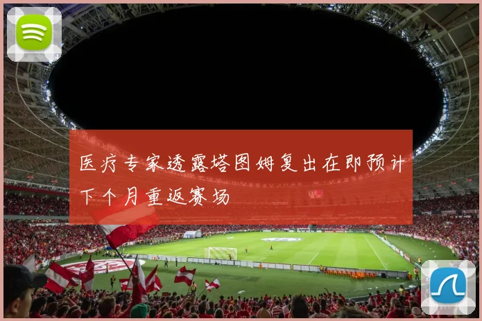 医疗专家透露塔图姆复出在即预计下个月重返赛场