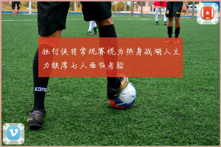 独行侠将常规赛视为热身战湖人主力缺席七人面临考验