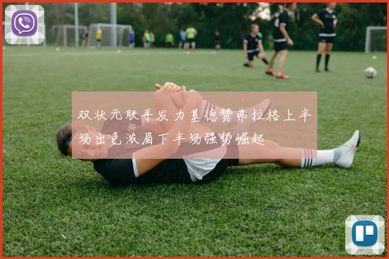 双状元联手发力基德赞弗拉格上半场出色浓眉下半场强势崛起