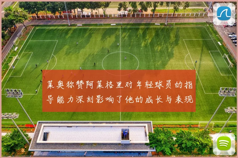 莱奥称赞阿莱格里对年轻球员的指导能力深刻影响了他的成长与表现