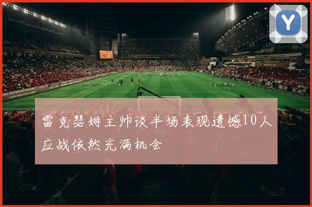 雷克瑟姆主帅谈半场表现遗憾10人应战依然充满机会
