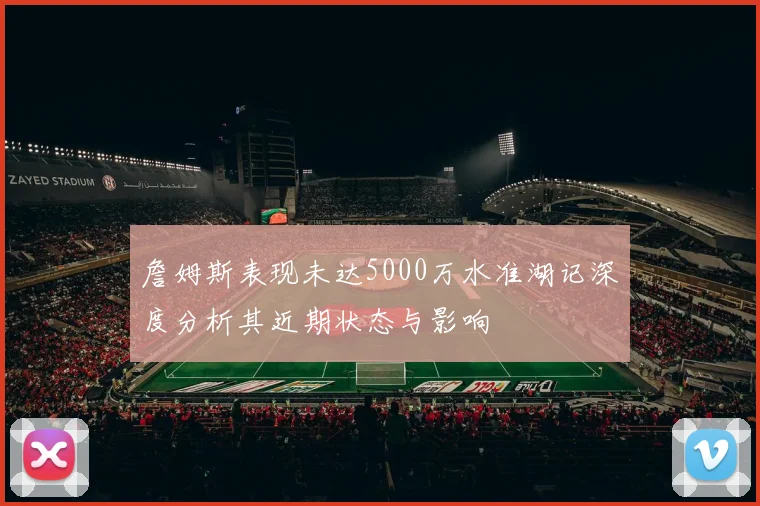 詹姆斯表现未达5000万水准湖记深度分析其近期状态与影响