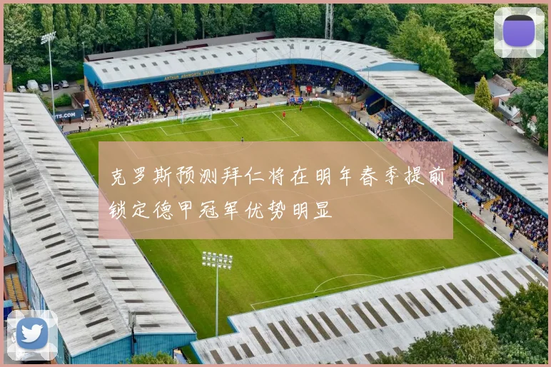克罗斯预测拜仁将在明年春季提前锁定德甲冠军优势明显