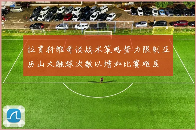 拉贾科维奇谈战术策略努力限制亚历山大触球次数以增加比赛难度