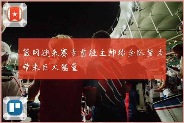 篮网迎来赛季首胜主帅称全队努力带来巨大能量